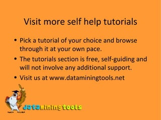 Visit more self help tutorials Pick a tutorial of your choice and browse through it at your own pace. The tutorials section is free, self-guiding and will not involve any additional support. Visit us at www.dataminingtools.net 