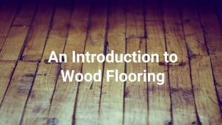 An Introduction to
Wood Flooring
 