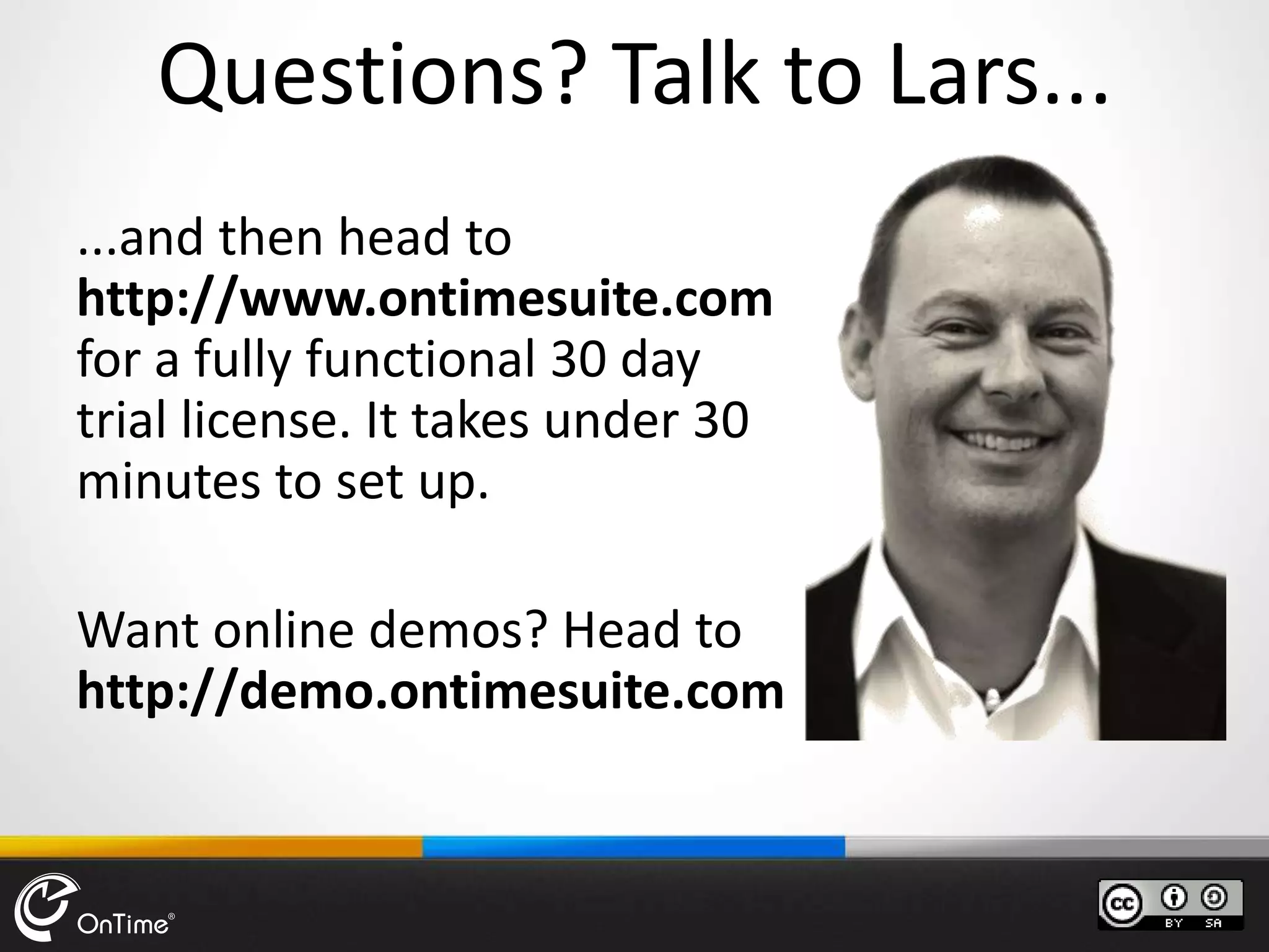 Questions? Talk to Lars...
...and then head to
http://www.ontimesuite.com
for a fully functional 30 day
trial license. It takes under 30
minutes to set up.
Want online demos? Head to
http://demo.ontimesuite.com
 