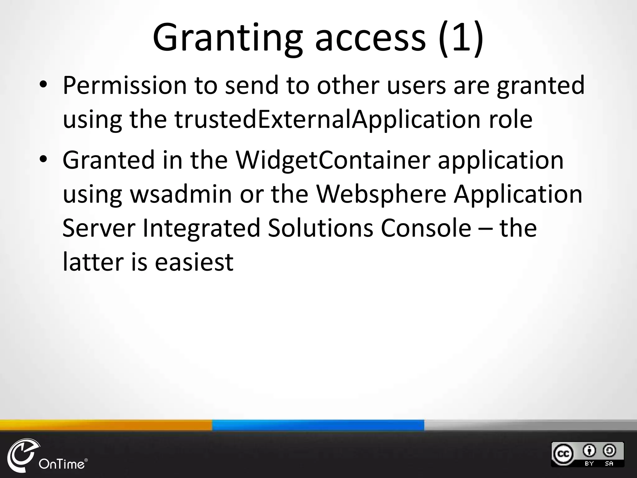 Granting access (1)
• Permission to send to other users are granted
using the trustedExternalApplication role
• Granted in the WidgetContainer application
using wsadmin or the Websphere Application
Server Integrated Solutions Console – the
latter is easiest
 