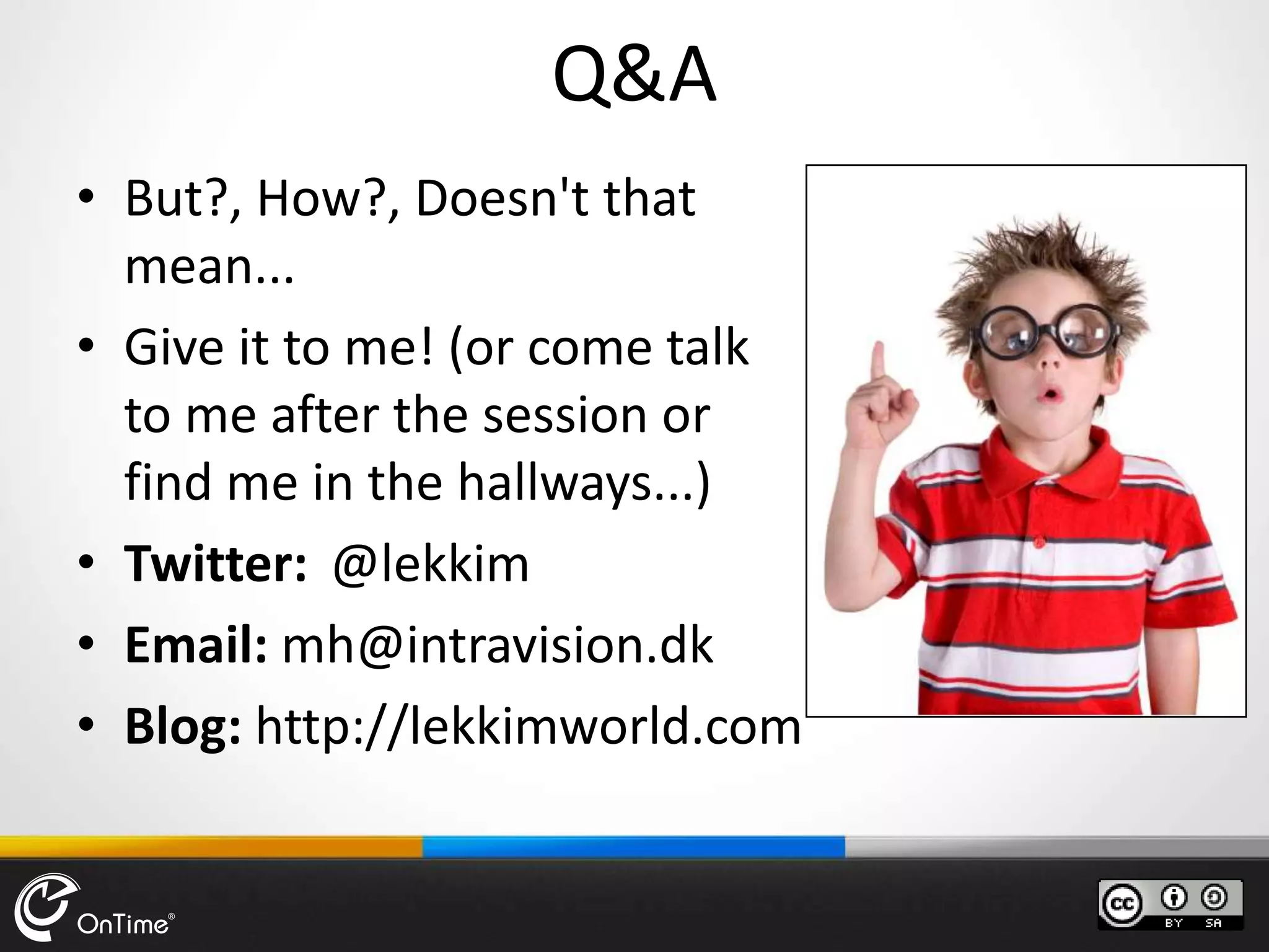 Q&A
• But?, How?, Doesn't that
mean...
• Give it to me! (or come talk
to me after the session or
find me in the hallways...)
• Twitter: @lekkim
• Email: mh@intravision.dk
• Blog: http://lekkimworld.com
 