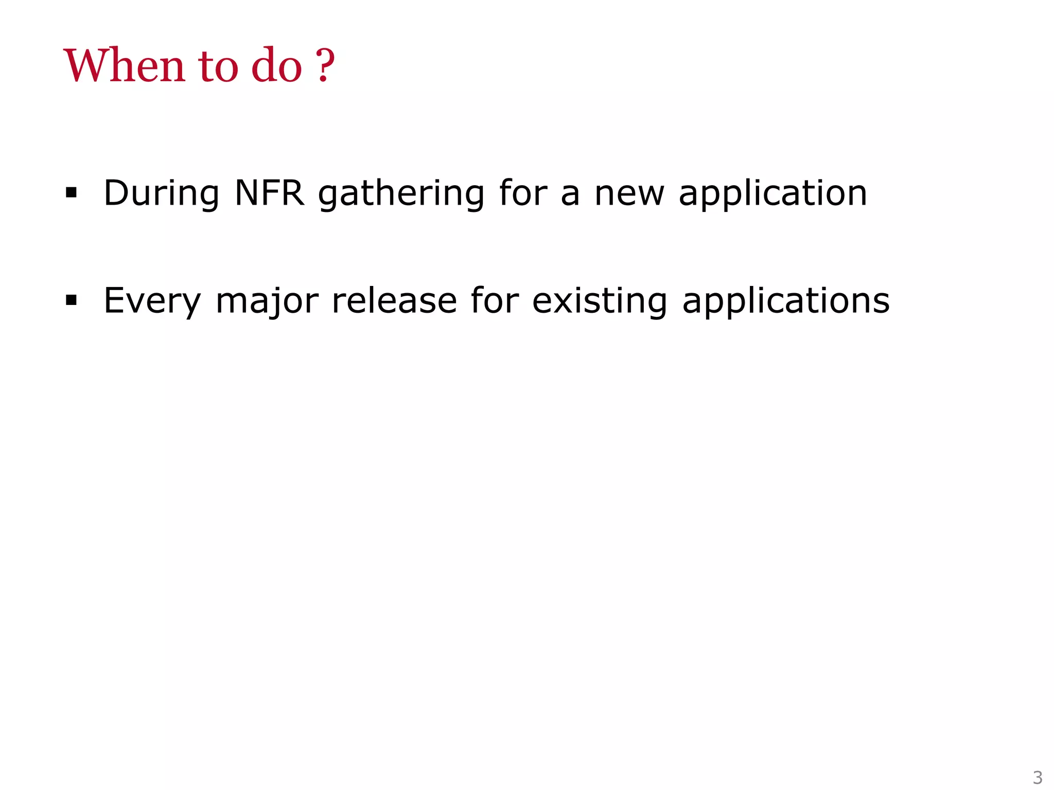 When to do ?
 During NFR gathering for a new application
 Every major release for existing applications
3
 