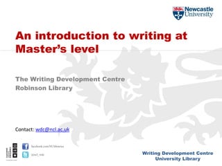 Writing Development Centre
University Library
facebook.com/NUlibraries
@ncl_wdc
The Writing Development Centre
Robinson Library
An introduction to writing at
Master’s level
Contact: wdc@ncl.ac.uk
 