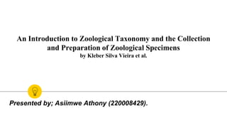 An Introduction to Zoological Taxonomy and the Collection
and Preparation of Zoological Specimens
by Kleber Silva Vieira et al.
Presented by; Asiimwe Athony (220008429).
 