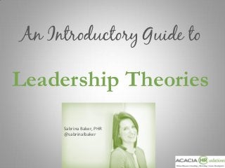 An Introductory Guide to

Leadership Theories
Sabrina Baker, PHR
@sabrinalbaker

 