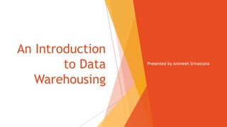 An Introduction
to Data
Warehousing
Presented by Animesh Srivastava
 