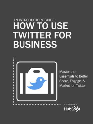 1              How to use Twitter for business




         An Introductory Guide:

         HOW TO USE
         Twitter for
         Business



             O
                                                 Master the
                                                 Essentials to Better



             B                                   Share, Engage, &
                                                 Market on Twitter



                                                      A publication of


Share This Ebook!



www.Hubspot.com
 