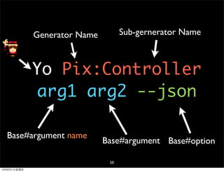 Yo Pix:Controller
arg1 arg2 --json
Generator Name Sub-gernerator Name
Base#argument
Base#argument name
Base#option
50
13年8月1⽇日星期四
 
