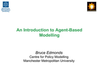 An Introduction to Agent-Based
Modelling
Bruce Edmonds
Centre for Policy Modelling
Manchester Metropolitan University
 