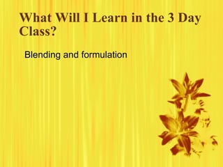 What Will I Learn in the 3 Day
Class?
Blending and formulation
 