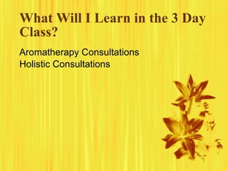 What Will I Learn in the 3 Day
Class?
Aromatherapy Consultations
Holistic Consultations
 