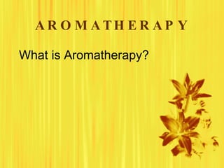 AR O M ATH E R AP Y

What is Aromatherapy?
 