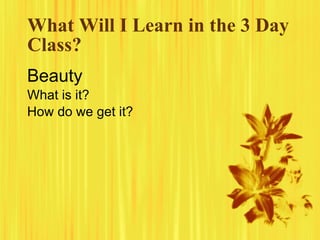 What Will I Learn in the 3 Day
Class?
Beauty
What is it?
How do we get it?
 