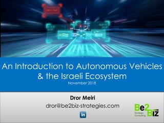 Dror Meiri
dror@be2biz-strategies.com
An Introduction to Autonomous Vehicles
& the Israeli Ecosystem
November 2018
 