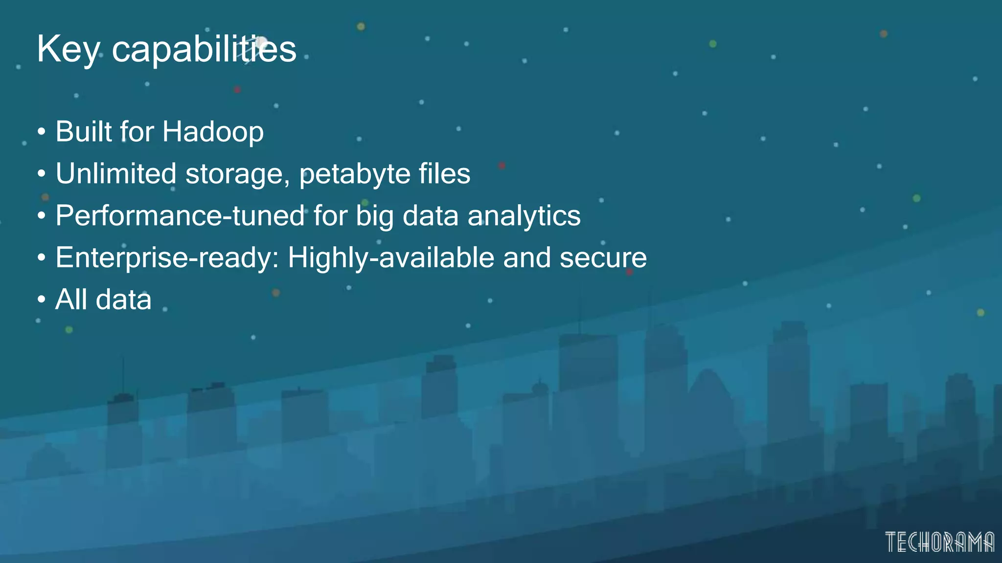 Key capabilities
• Built for Hadoop
• Unlimited storage, petabyte files
• Performance-tuned for big data analytics
• Enterprise-ready: Highly-available and secure
• All data
 
