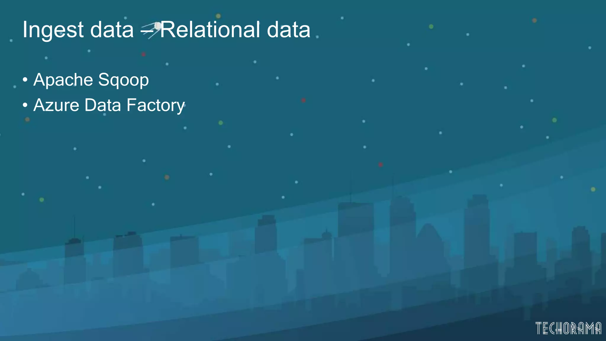 Ingest data – Relational data
• Apache Sqoop
• Azure Data Factory
 