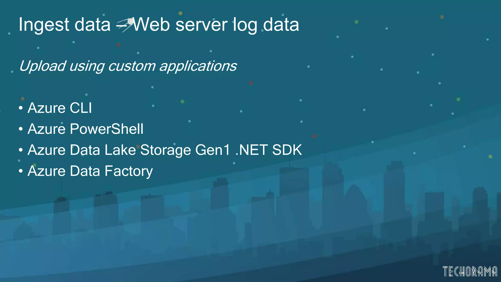 Ingest data – Web server log data
Upload using custom applications
• Azure CLI
• Azure PowerShell
• Azure Data Lake Storage Gen1 .NET SDK
• Azure Data Factory
 