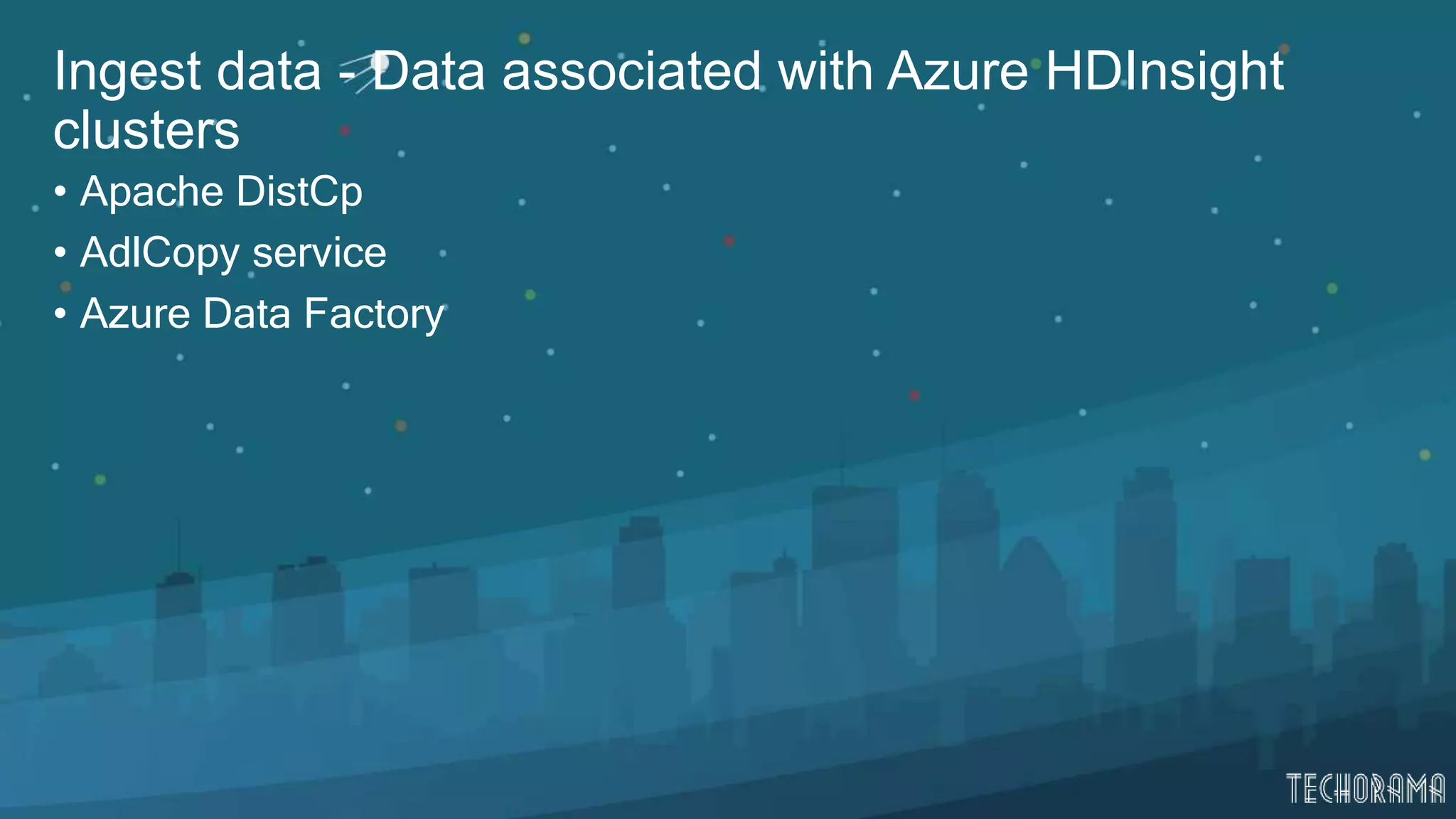 Ingest data - Data associated with Azure HDInsight
clusters
• Apache DistCp
• AdlCopy service
• Azure Data Factory
 