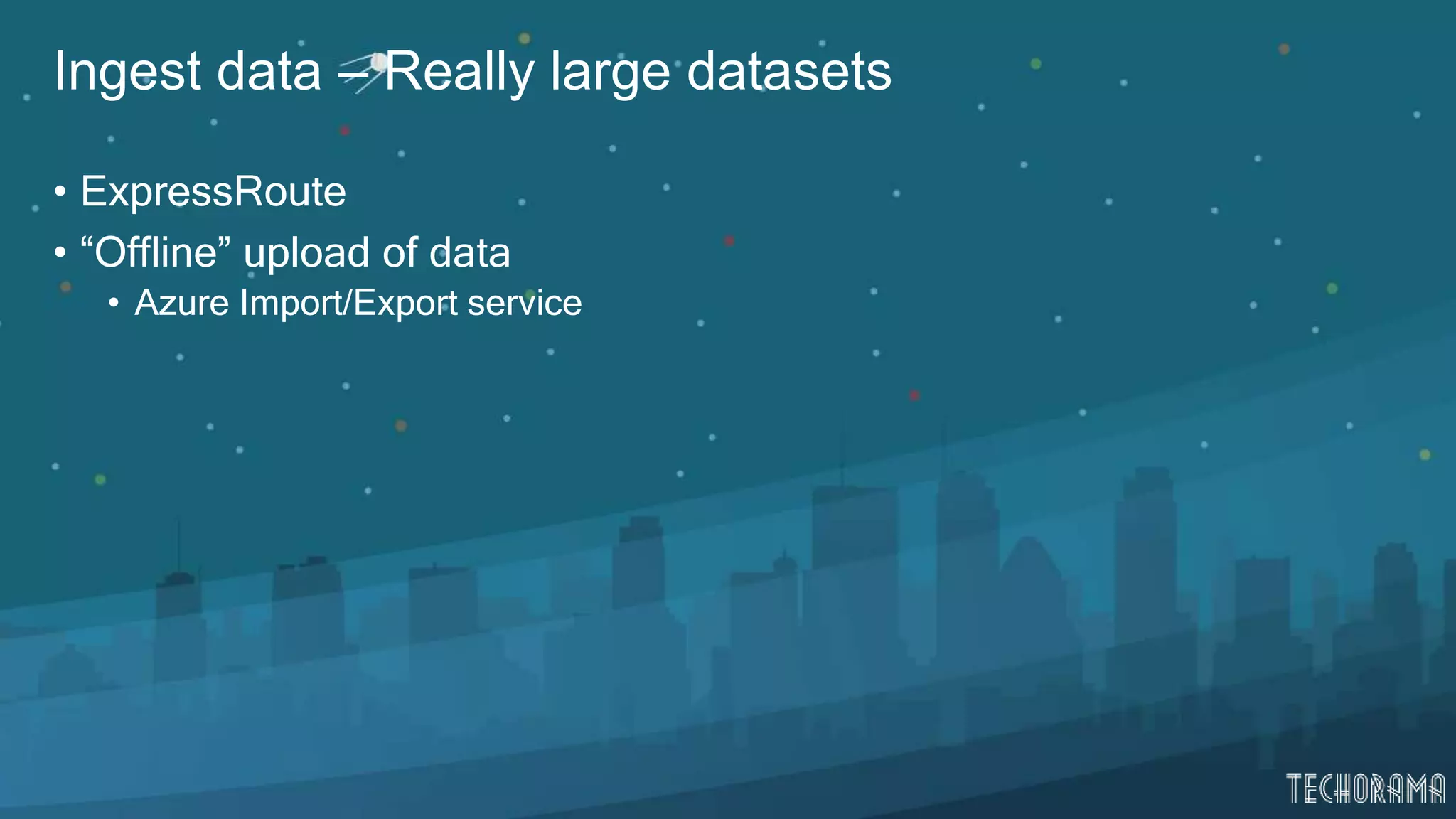 Ingest data – Really large datasets
• ExpressRoute
• “Offline” upload of data
• Azure Import/Export service
 