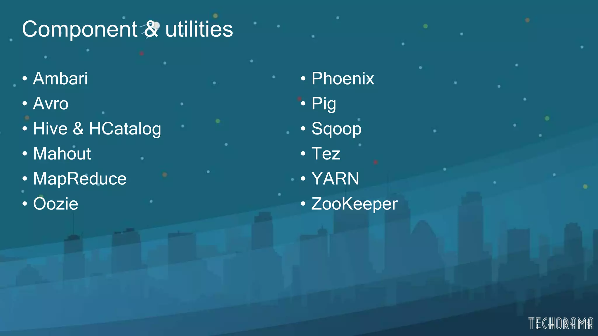 Component & utilities
• Ambari
• Avro
• Hive & HCatalog
• Mahout
• MapReduce
• Oozie
• Phoenix
• Pig
• Sqoop
• Tez
• YARN
• ZooKeeper
 