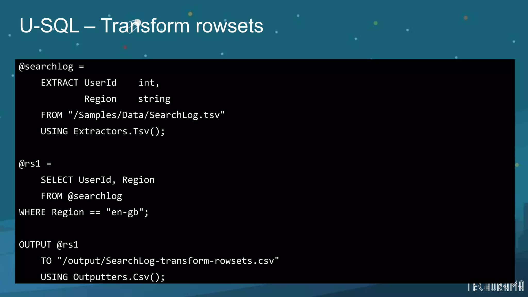 U-SQL – Transform rowsets
@searchlog =
EXTRACT UserId int,
Region string
FROM "/Samples/Data/SearchLog.tsv"
USING Extractors.Tsv();
@rs1 =
SELECT UserId, Region
FROM @searchlog
WHERE Region == "en-gb";
OUTPUT @rs1
TO "/output/SearchLog-transform-rowsets.csv"
USING Outputters.Csv();
 