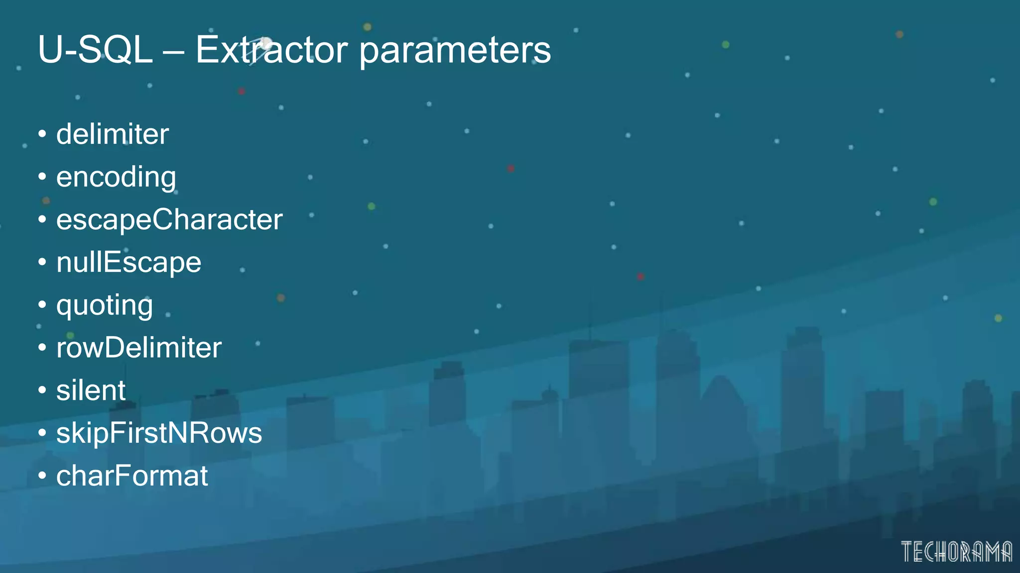 U-SQL – Extractor parameters
• delimiter
• encoding
• escapeCharacter
• nullEscape
• quoting
• rowDelimiter
• silent
• skipFirstNRows
• charFormat
 