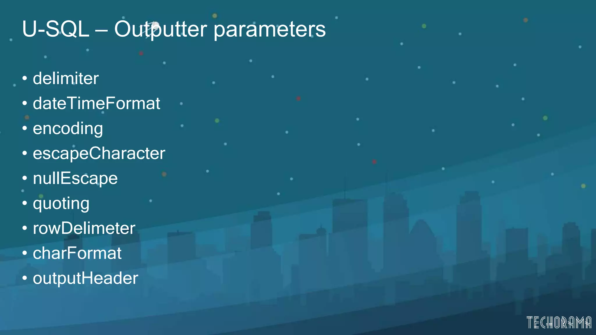 U-SQL – Outputter parameters
• delimiter
• dateTimeFormat
• encoding
• escapeCharacter
• nullEscape
• quoting
• rowDelimeter
• charFormat
• outputHeader
 