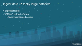 Ingest data – Really large datasets
• ExpressRoute
• “Offline” upload of data
• Azure Import/Export service
 