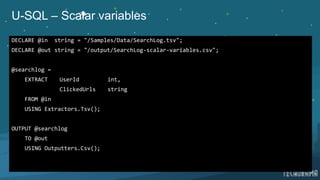 U-SQL – Scalar variables
DECLARE @in string = "/Samples/Data/SearchLog.tsv";
DECLARE @out string = "/output/SearchLog-scalar-variables.csv";
@searchlog =
EXTRACT UserId int,
ClickedUrls string
FROM @in
USING Extractors.Tsv();
OUTPUT @searchlog
TO @out
USING Outputters.Csv();
 