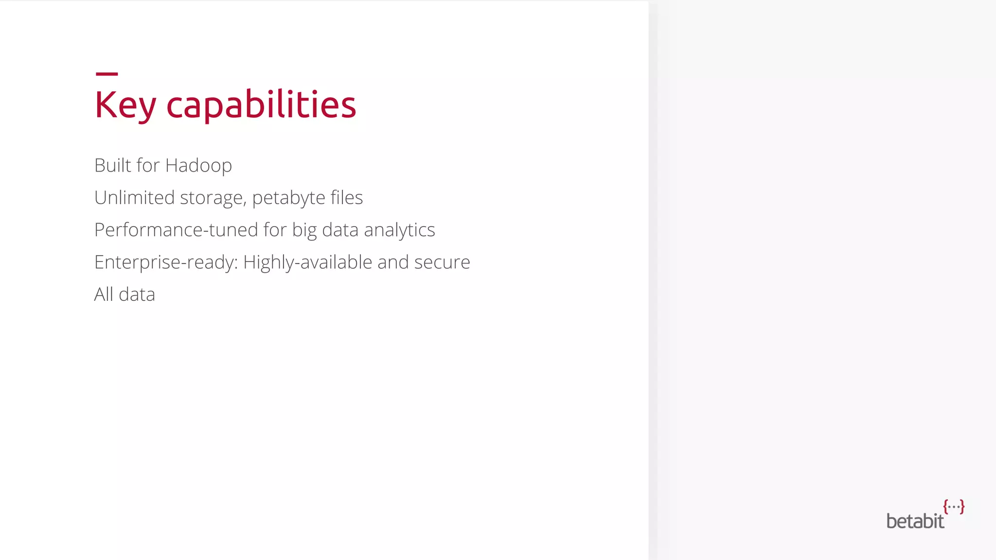 Key capabilities
Built for Hadoop
Unlimited storage, petabyte files
Performance-tuned for big data analytics
Enterprise-ready: Highly-available and secure
All data
 