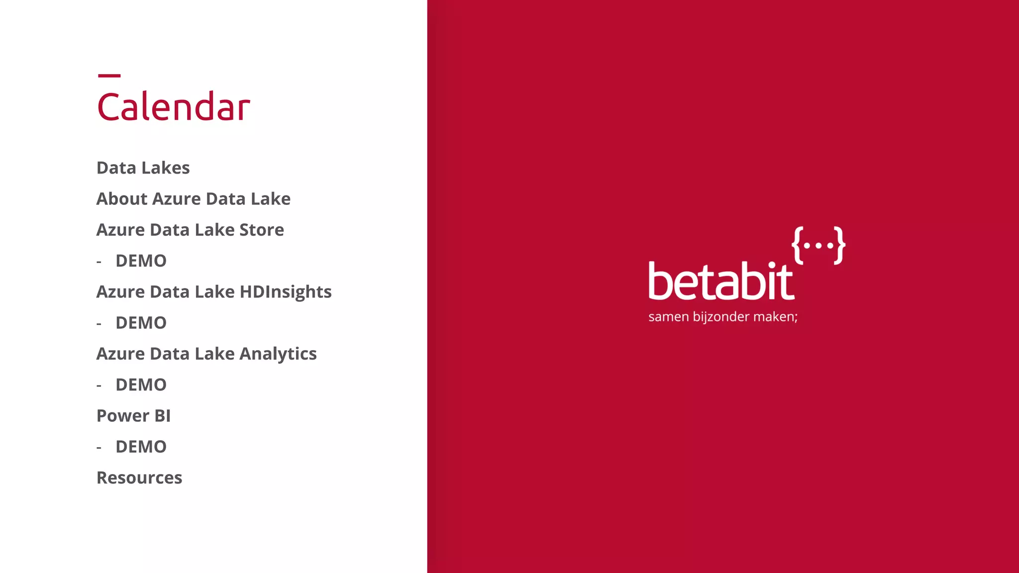 Calendar
Data Lakes
About Azure Data Lake
Azure Data Lake Store
- DEMO
Azure Data Lake HDInsights
- DEMO
Azure Data Lake Analytics
- DEMO
Power BI
- DEMO
Resources
 