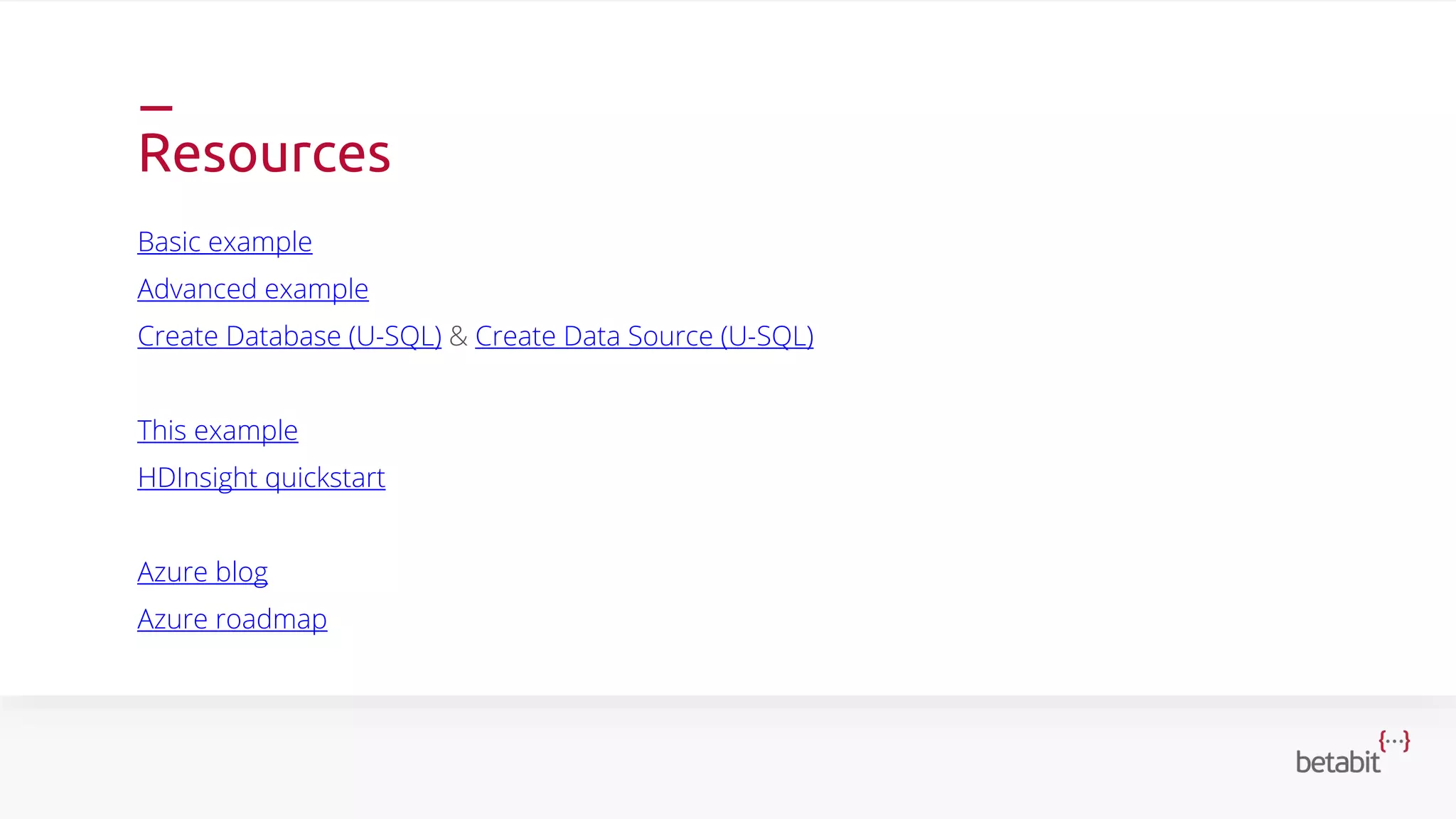 Resources
Basic example
Advanced example
Create Database (U-SQL) & Create Data Source (U-SQL)
This example
HDInsight quickstart
Azure blog
Azure roadmap
 