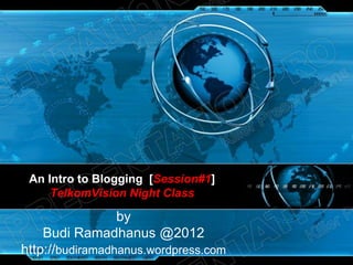 An Intro to Blogging [Session#1]
     TelkomVision Night Class

                 by
    Budi Ramadhanus @2012
http://budiramadhanus.wordpress.com
 