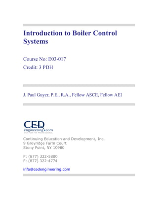 Introduction to Boiler Control
Systems
Course No: E03-017
Credit: 3 PDH
J. Paul Guyer, P.E., R.A., Fellow ASCE, Fellow AEI
Continuing Education and Development, Inc.
9 Greyridge Farm Court
Stony Point, NY 10980
P: (877) 322-5800
F: (877) 322-4774
info@cedengineering.com
 