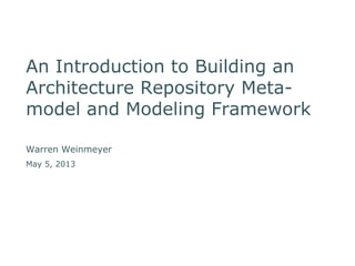 An Introduction to Building an 
Architecture Repository Meta-model 
and Modeling Framework 
Warren Weinmeyer 
May 5, 2013 
Updated: Sep. 2014 
 