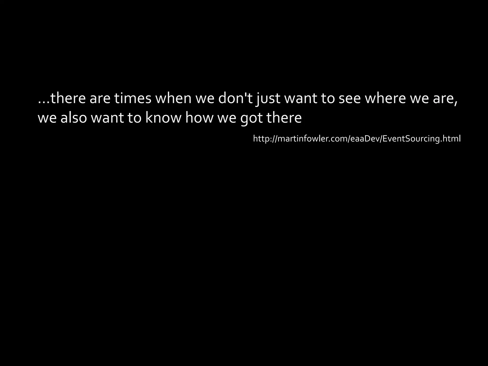 …there are times when we don't just want to see where we are,we also want to know how we got therehttp://martinfowler.com/eaaDev/EventSourcing.html