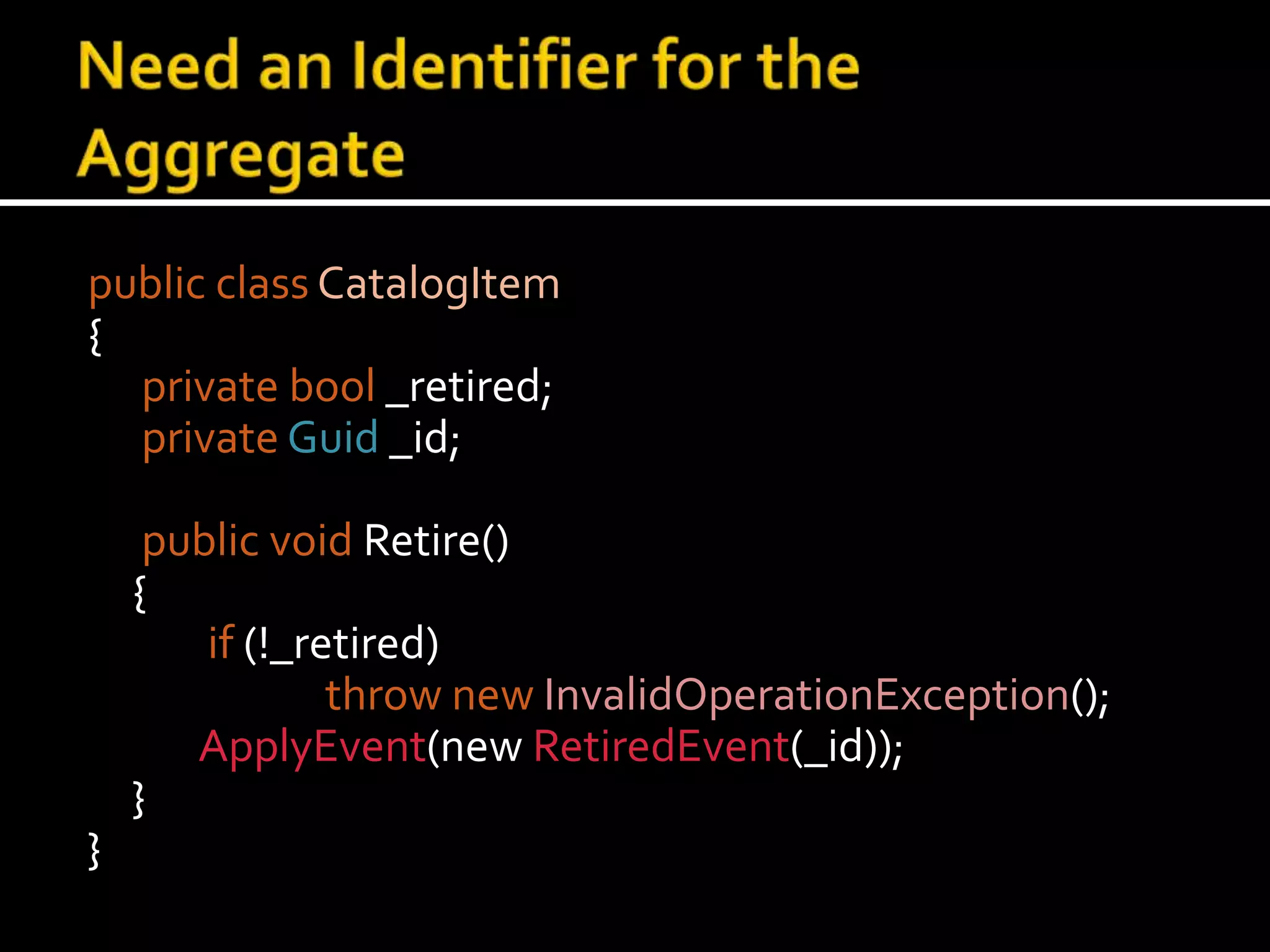 Need an Identifier for the Aggregatepublic classCatalogItem{privatebool _retired;privateGuid_id; public void Retire()	{if (!_retired)thrownewInvalidOperationException();ApplyEvent(new RetiredEvent(_id));    	}}