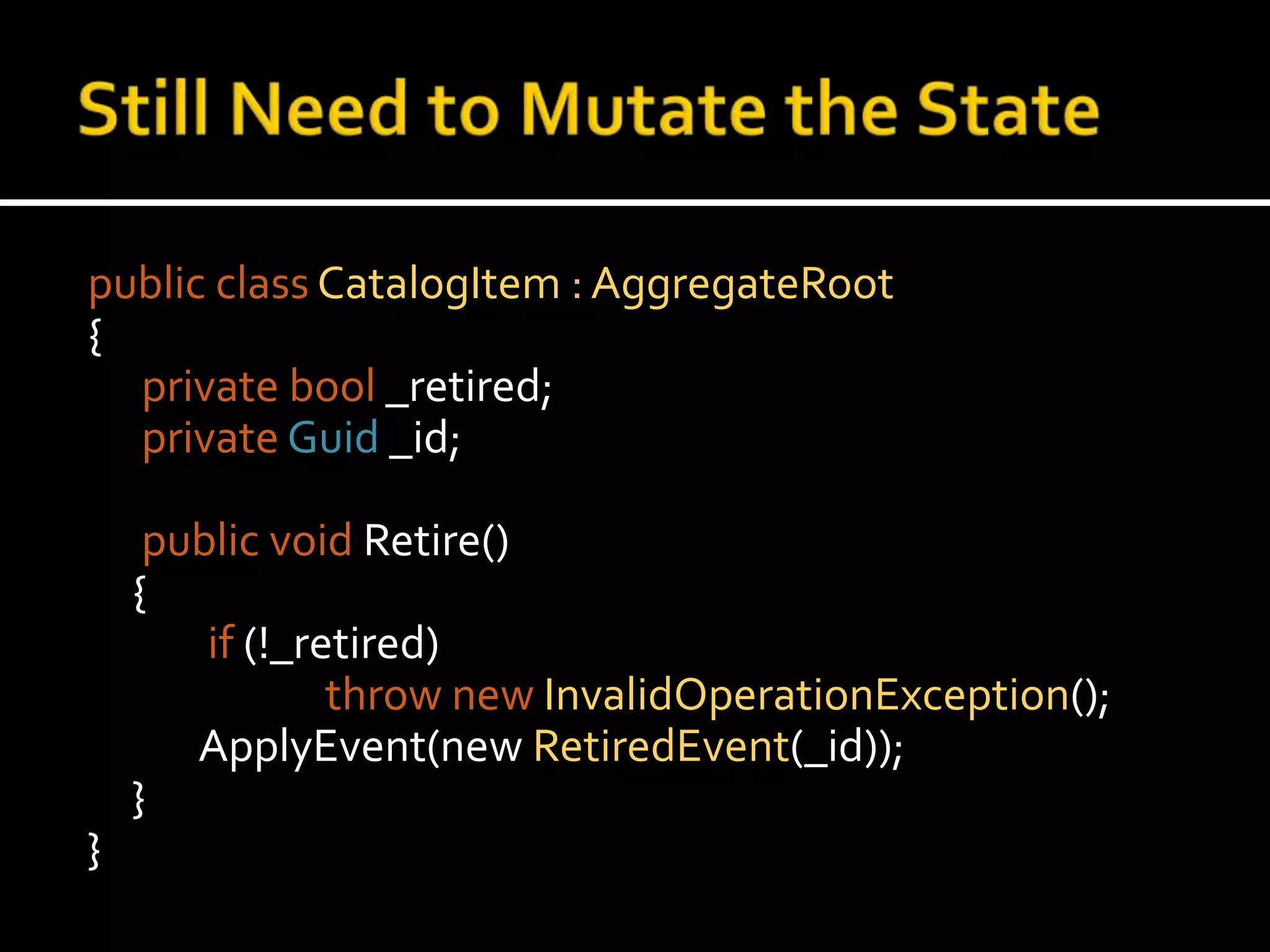Still Need to Mutate the Statepublic classCatalogItem : AggregateRoot{privatebool _retired;privateGuid_id; public void Retire()	{if (!_retired)thrownewInvalidOperationException();ApplyEvent(new RetiredEvent(_id));    	}}
