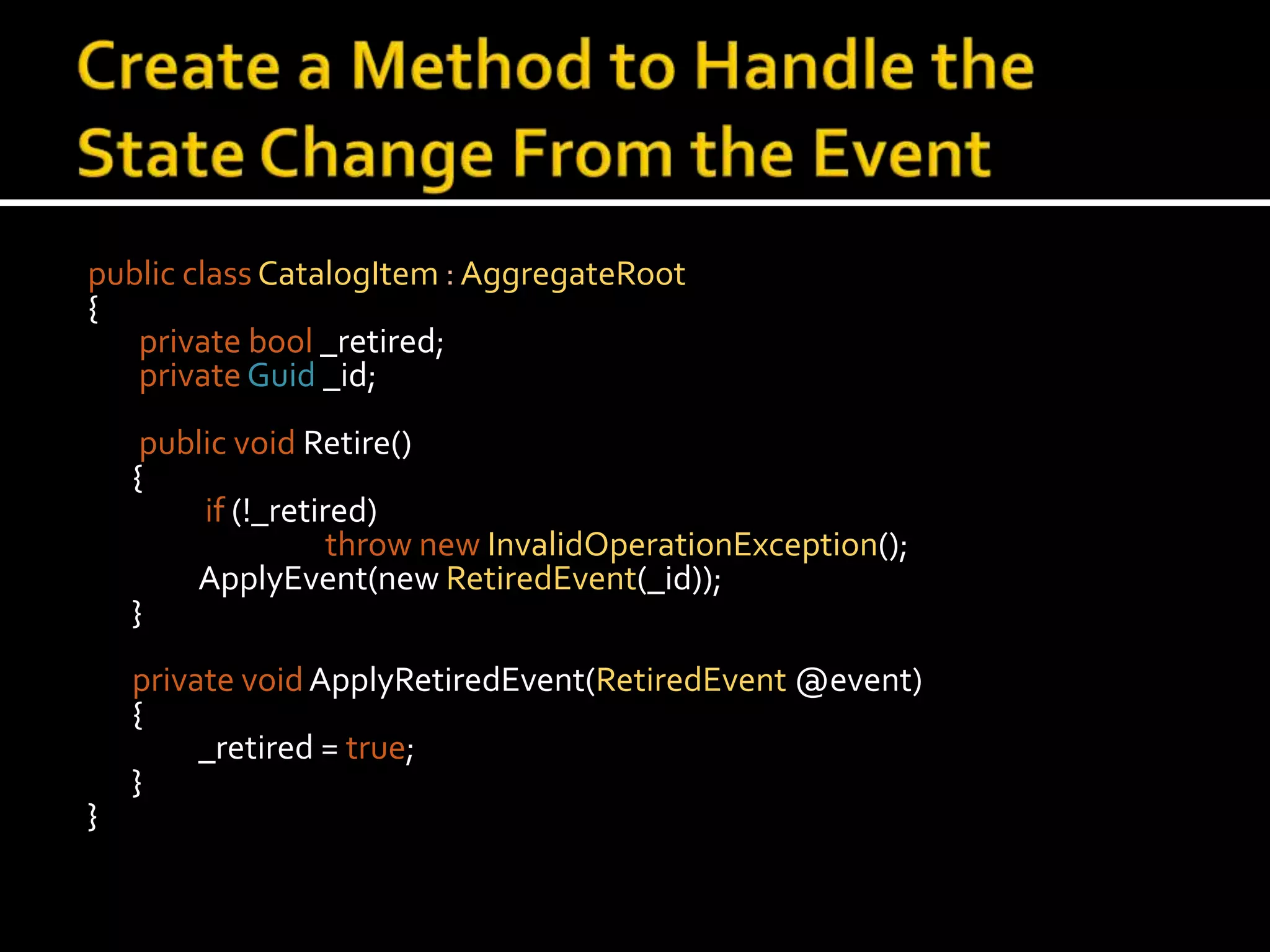 Create a Method to Handle the State Change From the Eventpublic classCatalogItem : AggregateRoot{privatebool _retired;privateGuid_id; public void Retire()	{if (!_retired)thrownewInvalidOperationException();ApplyEvent(new RetiredEvent(_id));    	}private voidApplyRetiredEvent(RetiredEvent @event)	{		_retired = true;	}}