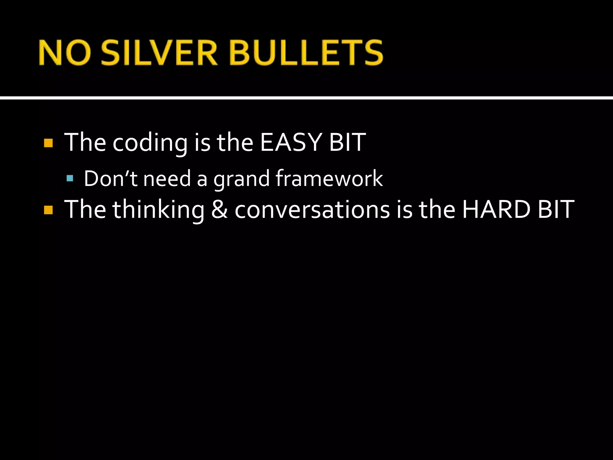 NO SILVER BULLETSThe coding is the EASY BITDon’t need a grand frameworkThe thinking & conversations is the HARD BIT