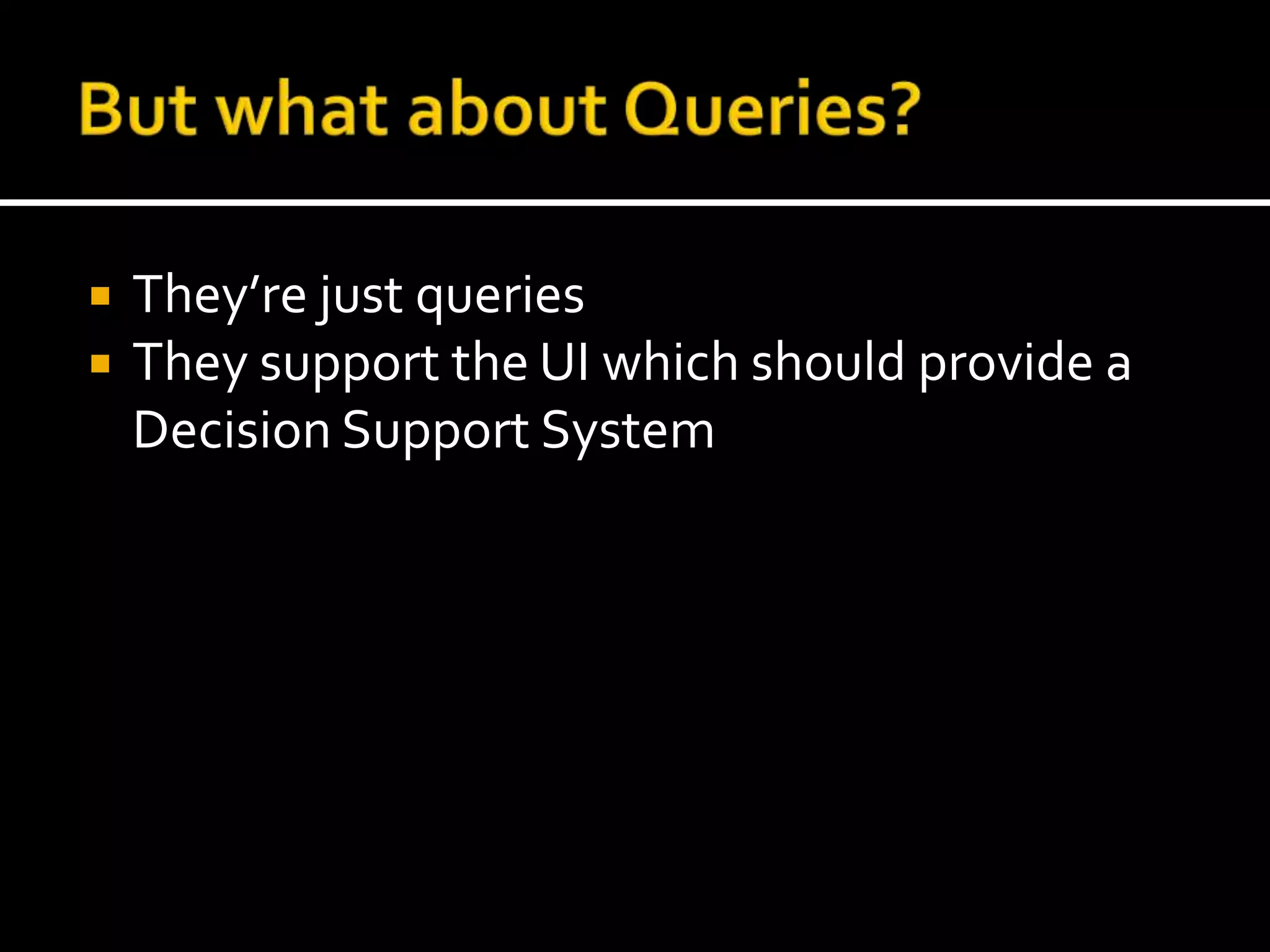 But what about Queries?They’re just queriesThey support the UI which should provide a Decision Support System