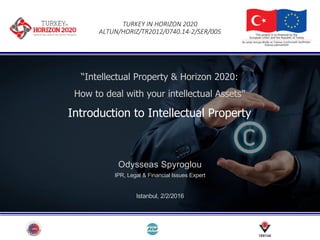 TURKEY	IN	HORIZON	2020
ALTUN/HORIZ/TR2012/0740.14-2/SER/005
“Intellectual Property & Horizon 2020:
How to deal with your intellectual Assets”
Introduction to Intellectual Property
Odysseas Spyroglou
IPR, Legal & Financial Issues Expert
Istanbul, 2/2/2016
 