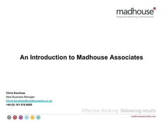 An Introduction to Madhouse Associates  Chris Kershaw New Business Manager   Chris.kershaw@madhousehq.co.uk +44 (0) 161 819 6600 