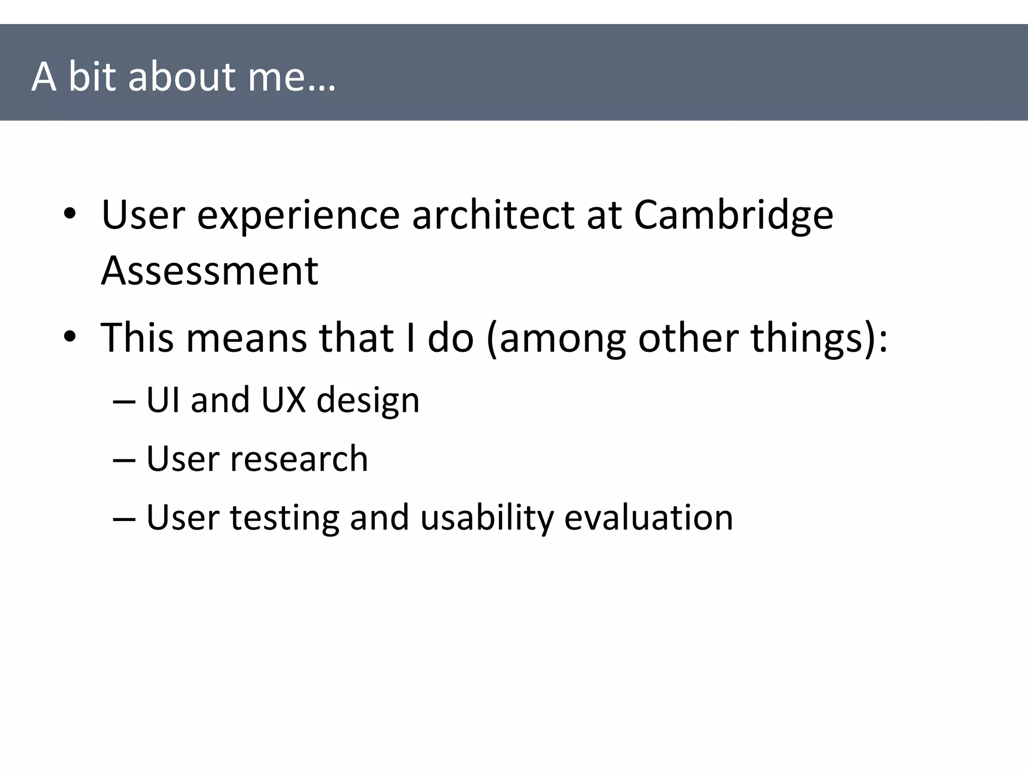 User experience architect at Cambridge Assessment This means that I do (among other things): UI and UX design User research User testing and usability evaluation A bit about me… 