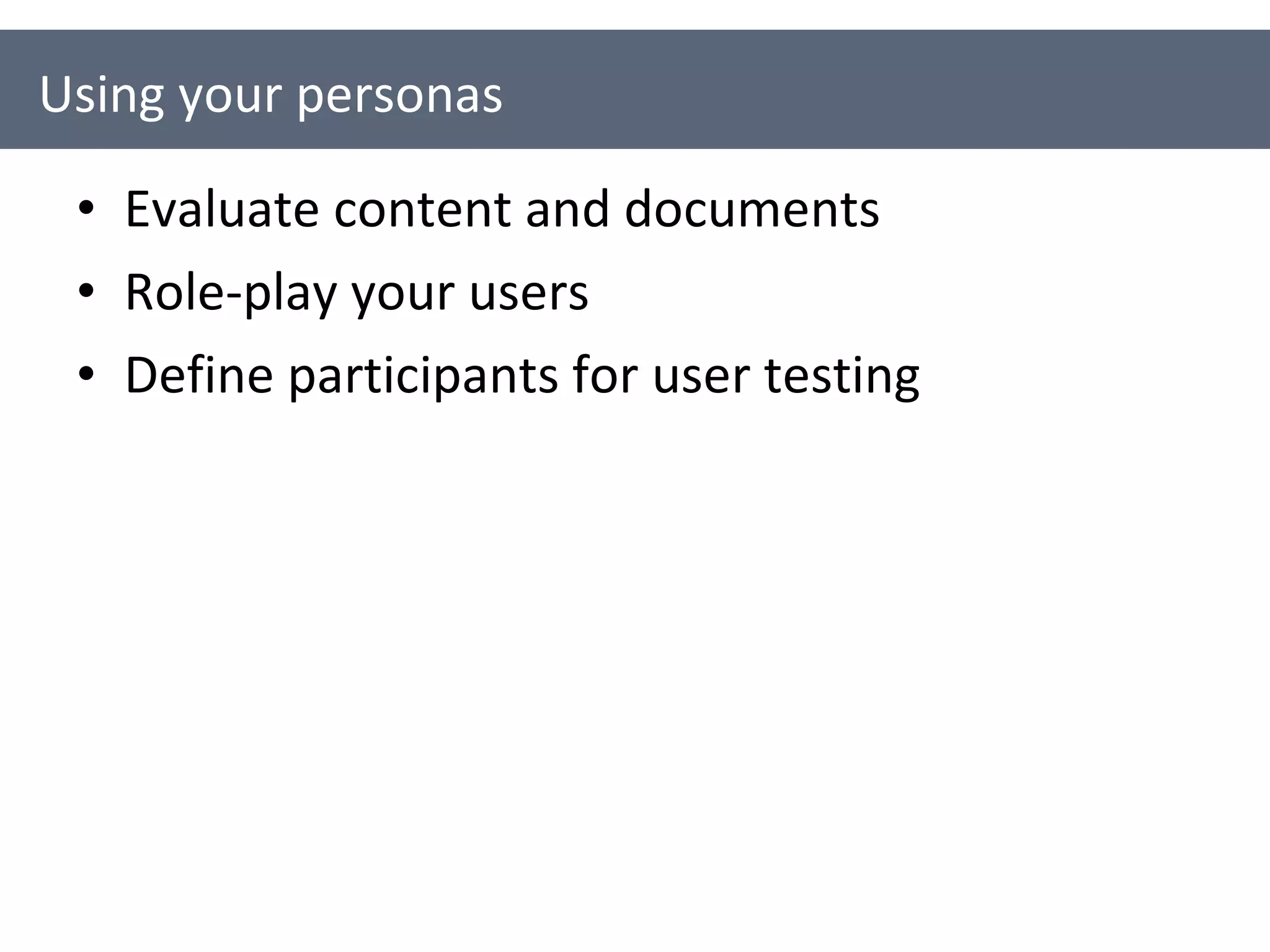 Evaluate content and documents Role-play your users Define participants for user testing Using your personas 
