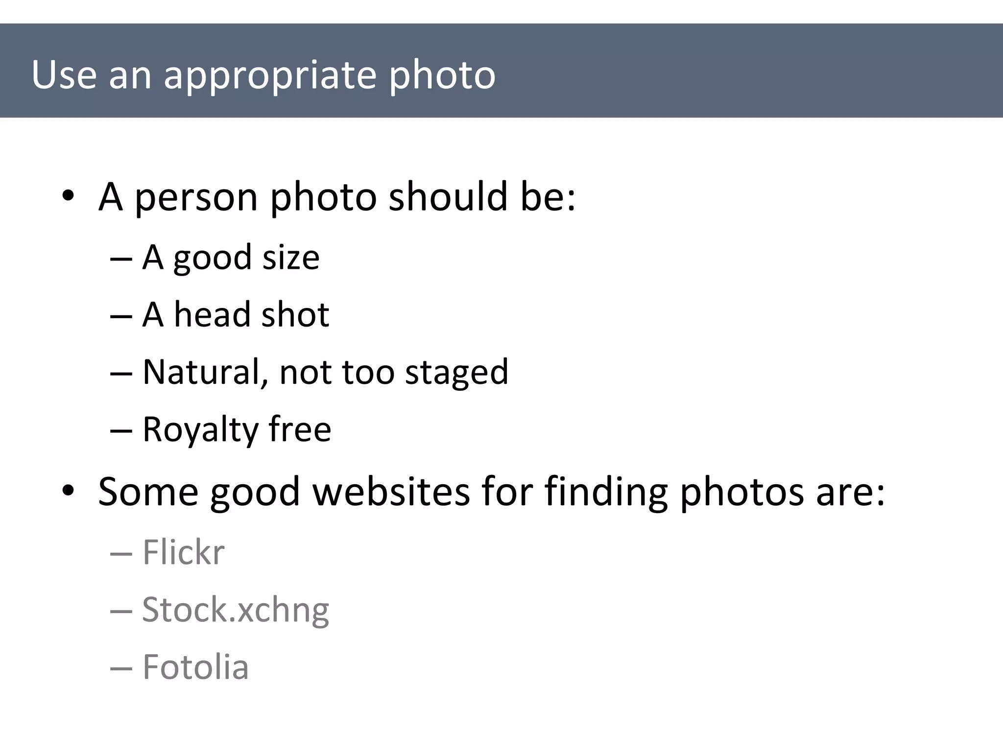 A person photo should be: A good size A head shot Natural, not too staged Royalty free Some good websites for finding photos are: Flickr Stock.xchng Fotolia Use an appropriate photo 