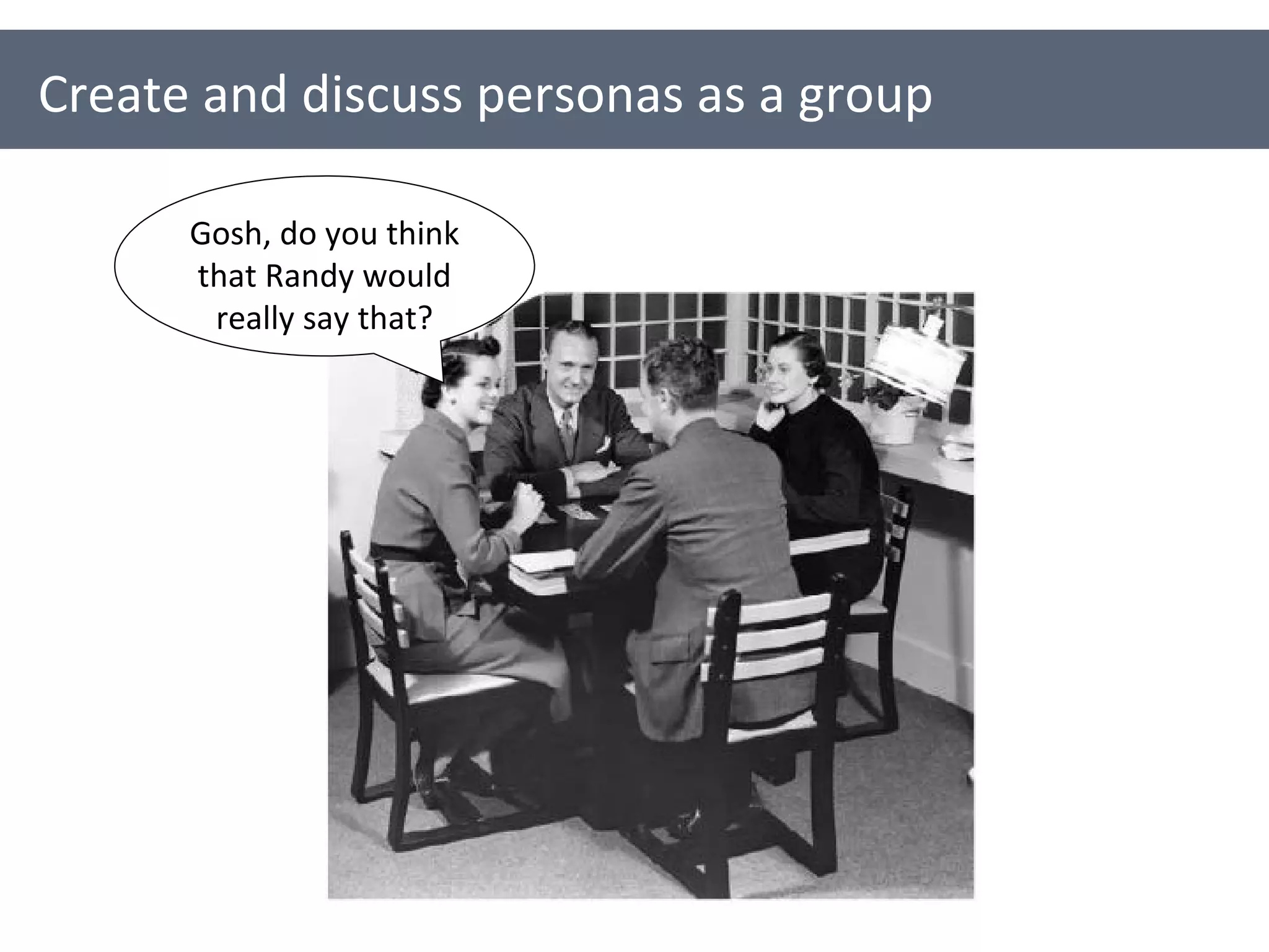 Create and discuss personas as a group Gosh, do you think that Randy would really say that? 
