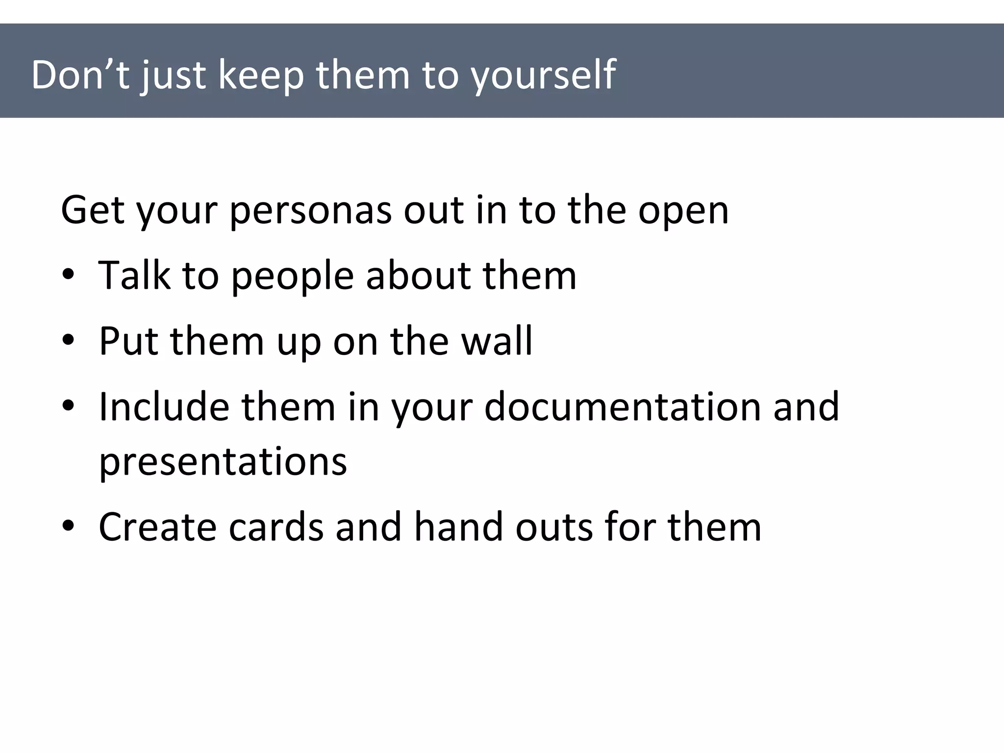Get your personas out in to the open Talk to people about them Put them up on the wall Include them in your documentation and presentations Create cards and hand outs for them Don’t just keep them to yourself 