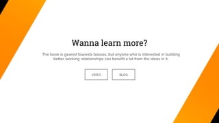 Wanna learn more?
The book is geared towards bosses, but anyone who is interested in building
better working relationships can benefit a lot from the ideas in it.
BLOGVIDEO
 