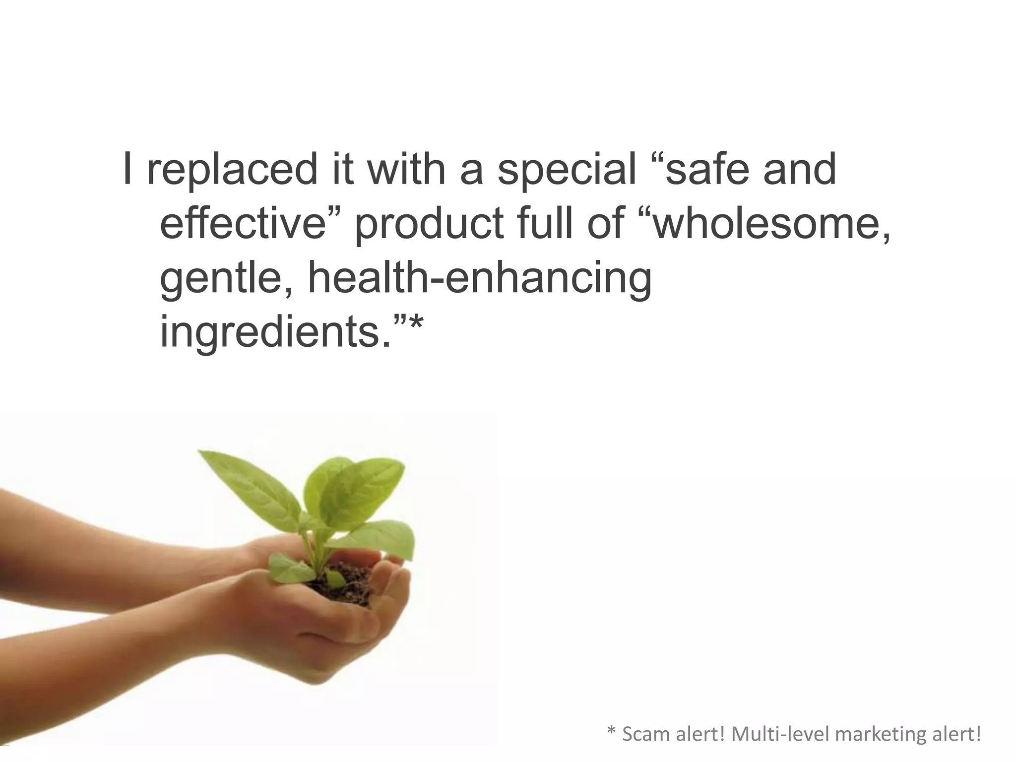 I replaced it with a special “safe and
   effective” product full of “wholesome,
   gentle, health-enhancing
   ingredients.”*




                         * Scam alert! Multi-level marketing alert!
 